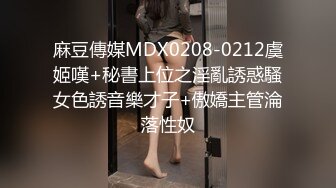 麻豆傳媒MDX0208-0212虞姬嘆+秘書上位之淫亂誘惑騷女色誘音樂才子+傲嬌主管淪落性奴