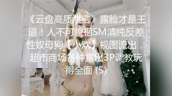 《云盘高质泄密》露脸才是王道！人不可貌相SM清纯反差性奴母狗【小欢】视图流出，超市商场各种露出3P调教玩得全面 (5)