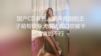 国产CD系列人美声音甜的王子萌帮纹身大哥认真口吹被干后爽的不行