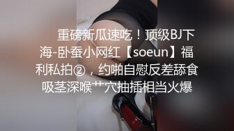 ❤️重磅新瓜速吃！顶级BJ下海-卧蚕小网红【soeun】福利私拍②，约啪自慰反差舔食吸茎深喉艹穴抽插相当火爆