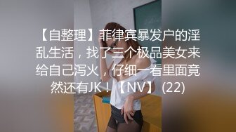 【自整理】菲律宾暴发户的淫乱生活，找了三个极品美女来给自己泻火，仔细一看里面竟然还有JK！【NV】 (22)