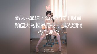 新人~學妹下海赚外快！明星顏值大秀極品身材，脫光掰開微毛嫩穴