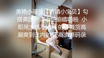 美艳小骚货【吞精小宝贝】勾搭美团外卖小哥偷晴啪啪  小哥屌大活不错 干的小骚货高潮爽到让内射 还高清源码录制