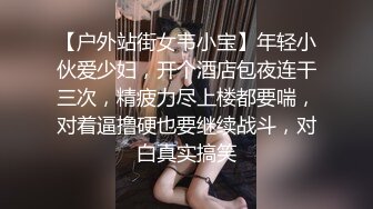 【户外站街女韦小宝】年轻小伙爱少妇，开个酒店包夜连干三次，精疲力尽上楼都要喘，对着逼撸硬也要继续战斗，对白真实搞笑