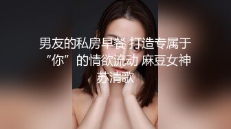 男友的私房早餐 打造专属于“你”的情欲流动 麻豆女神苏清歌