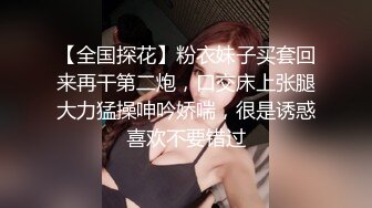 【全国探花】粉衣妹子买套回来再干第二炮，口交床上张腿大力猛操呻吟娇喘，很是诱惑喜欢不要错过