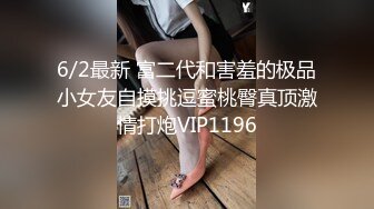 6/2最新 富二代和害羞的极品小女友自摸挑逗蜜桃臀真顶激情打炮VIP1196