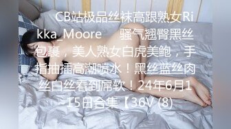 ❤️CB站极品丝袜高跟熟女Rikka_Moore❤️骚气翘臀黑丝包裹，美人熟女白虎美鲍，手指抽插高潮喷水！黑丝蓝丝肉丝白丝看到屌软！24年6月1~15日合集【36V (8)