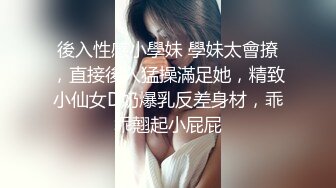 後入性感小學妹 學妹太會撩，直接後入猛操滿足她，精致小仙女D奶爆乳反差身材，乖乖翹起小屁屁