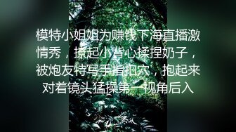 模特小姐姐为赚钱下海直播激情秀，撩起小背心揉捏奶子，被炮友特写手指扣穴，抱起来对着镜头猛操第一视角后入