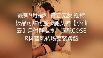 最新9月福利 青春无敌 推特极品可甜可盐长腿女神【小仙云】月付群专享，顶配COSER抖音风转场变装紫薇