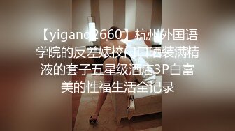 【yiganq2660】杭州外国语学院的反差婊校门口晒装满精液的套子五星级酒店3P白富美的性福生活全记录