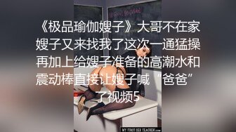 《极品瑜伽嫂子》大哥不在家嫂子又来找我了这次一通猛操再加上给嫂子准备的高潮水和震动棒直接让嫂子喊“爸爸”了视频5