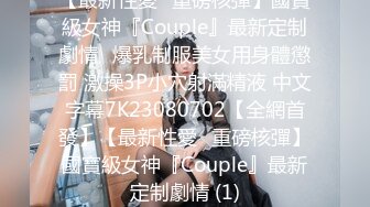 【最新性愛❤重磅核彈】國寶級女神『Couple』最新定制劇情❤爆乳制服美女用身體懲罰 激操3P小穴射滿精液 中文字幕7K23080702【全網首發】【最新性愛❤重磅核彈】國寶級女神『Couple』最新定制劇情 (1)