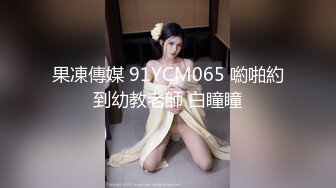 果凍傳媒 91YCM065 喲啪約到幼教老師 白瞳瞳