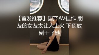 【首发推荐】国产AV佳作 朋友的女友太让人上火 下药放倒干了她