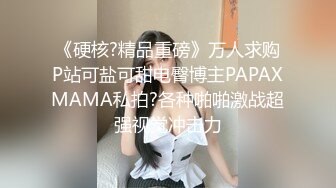 《硬核?精品重磅》万人求购P站可盐可甜电臀博主PAPAXMAMA私拍?各种啪啪激战超强视觉冲击力