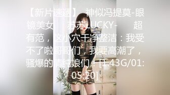 【新片速遞】  神似冯提莫-眼镜美女❤️苏苏LUCKY-❤️ 超有范，这小穴干净整洁：我受不了啦哥哥们，我要高潮了，骚爆的清纯娘们！[1.43G/01:05:20]