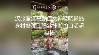 汉服晋江高颜值女神晓晓极品身材各种制服丝袜啪啪口活超级棒