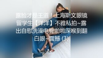 露脸才是王道！上海斯文眼镜留学生【洋洋】不雅私拍~露出自慰洗澡电臀啪啪深喉到翻白眼~震撼 (3)