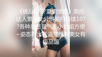 《极品CP??重磅泄密》厕拍达人景区女公厕偸拍后续10??各种高质量气质小姐姐方便~姿态百出赏逼赏脸有美女有极品逼