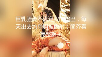 巨乳骚妻不满足我的鸡巴，每天出去约单男被内射（简芥看完整版）