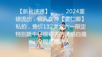 【新片速遞】⚫️⚫️2024重磅流出，巨乳女神【姜仁卿】私拍，售价112美金六一限定特别篇牛仔服褪去的诱惑自摸，全程香艳诱人