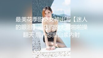 最美花季甜美女神出海【迷人的眼泪】酒店约炮无套啪啪操翻天 后入怼操白浆内射