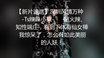 【新片速遞】深圳风情万种❤️-Ts辣辣小柒-❤️ 超火辣、知性端庄，看到下体有仙女棒 我惊呆了，怎么有如此美丽的人妖！