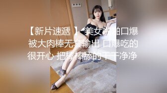 【新片速遞 】 美女啪啪口爆 被大肉棒无套输出 口爆吃的很开心 把棒棒舔的干干净净 