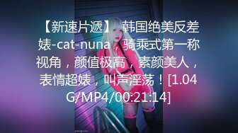 【新速片遞】  韩国绝美反差婊-cat-nuna，骑乘式第一称视角，颜值极高，素颜美人，表情超婊，叫声淫荡！[1.04G/MP4/00:21:14]