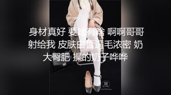  身材真好 要啥有啥 啊啊哥哥射给我 皮肤白皙逼毛浓密 奶大臀肥 操的奶子哗哗