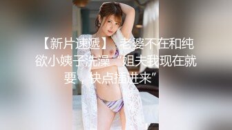 【新片速遞】  老婆不在和纯欲小姨子洗澡“姐夫我现在就要，快点插进来” 