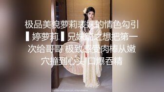 极品美貌萝莉表妹的情色勾引▌婷萝莉 ▌兄妹篇之想把第一次给哥哥 极致感受肉棒从嫩穴撞到心头 口爆吞精