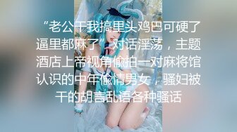 “老公干我搞里头鸡巴可硬了逼里都麻了”对话淫荡，主题酒店上帝视角偸拍一对麻将馆认识的中年偸情男女，骚妇被干的胡言乱语各种骚话