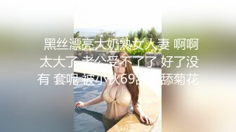   黑丝漂亮大奶熟女人妻 啊啊 太大了 老公受不了了 好了没有 套呢 被小伙69舔逼舔菊花