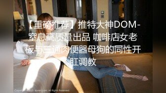 【重磅推荐】推特大神DOM-窒息高质量出品 咖啡店女老板与三通肉便器母狗的同性开肛调教