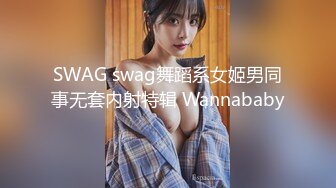 SWAG swag舞蹈系女姬男同事无套内射特辑 Wannababy