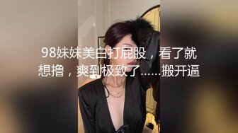 98妹妹美白打屁股，看了就想撸，爽到极致了……搬开逼