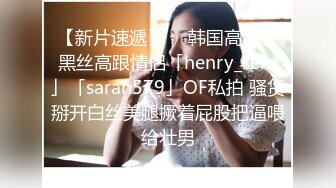 【新片速遞】  ✨韩国高质量黑丝高跟情侣「henry_sera」「sarah579」OF私拍 骚货掰开白丝美腿撅着屁股把逼喂给壮男