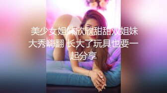  美少女姐妹欣欣甜甜双姐妹大秀嗨翻 长大了玩具也要一起分享