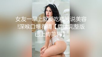 女友一早上就要吃精液说美容!深喉口爆吞精【后续完整版已上传简界】