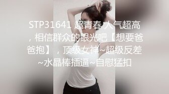 STP31641 超青春 人气超高，相信群众的眼光吧【想要爸爸抱】，顶级女神~超级反差~水晶棒插逼~自慰猛扣