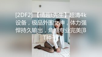 [2DF2] 【情趣t先生】超清4k设备，极品外围女神，体力强悍持久输出，角度专业完美[BT种子]