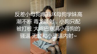 反差小母狗爆插JK母狗学妹高潮不断 毒龙颜射，小狗只配被打桩 大鸡巴塞满小母狗的骚逼 无套和小骚逼内射~