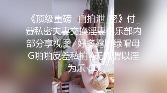 《顶级重磅✅自拍泄_密》付_费私密夫妻交换淫妻俱乐部内部分享视图✅好多露脸绿帽母G啪啪反差私拍~无所谓以淫为乐 (2)