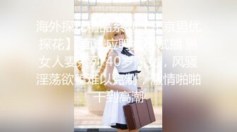 海外探花精品系列【东京男优探花】 面试应聘女优试播 熟女人妻系列 40岁熟女，风骚淫荡欲望难以克制，激情啪啪干到高潮