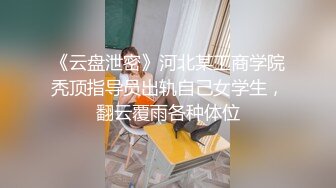 《云盘泄密》河北某工商学院秃顶指导员出轨自己女学生，翻云覆雨各种体位