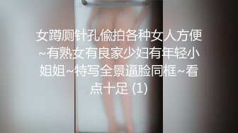 女蹲厕针孔偸拍各种女人方便~有熟女有良家少妇有年轻小姐姐~特写全景逼脸同框~看点十足 (1)