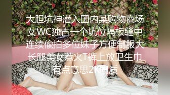 大胆坑神潜入国内某购物商场女WC独占一个坑位隔板缝中连续偸拍多位妹子方便制服大长腿美女惹火T裤上放卫生巾有点意思2K画质